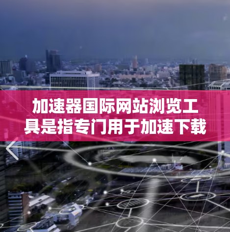 加速器国际网站浏览工具是指专门用于加速下载或浏览来自国际网站的工具。这些工具通常可以帮助用户提高网站的加载速度，减少等待时间，从而提升用户体验。以下是一些常见的加速工具