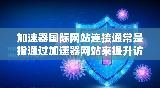 加速器国际网站连接通常是指通过加速器网站来提升访问速度或减少延迟的网站。以下是一些可能的解决步骤和方法