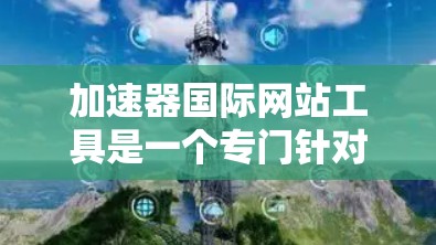 加速器国际网站工具是一个专门针对国际网站设计的优化工具，旨在提升网站加载速度、减少延迟和广告位移，同时提高用户体验。以下是对该工具的详细分析