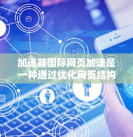 加速器国际网页加速是一种通过优化网页结构、减少缓存占位符、调整页面加载顺序等方式提升网页加载速度的工具。以下是对该工具的详细介绍