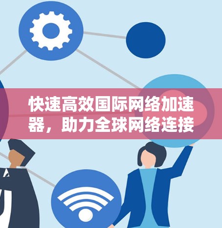 快速高效国际网络加速器，助力全球网络连接的未来