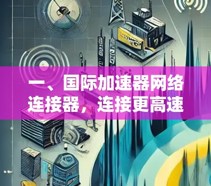 一、国际加速器网络连接器，连接更高速率的网络