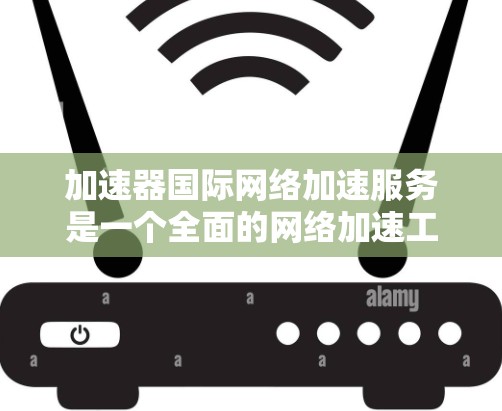 加速器国际网络加速服务是一个全面的网络加速工具，旨在帮助用户高效利用互联网资源，提升用户体验。以下是关于该服务的详细信息，涵盖其功能、特点、适用场景和注意事项