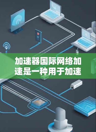加速器国际网络加速是一种用于加速网络数据传输的工具，广泛应用于移动设备，如手机和电脑。它通过上传数据到目标服务器，减少用户的数据下载时间，节省网络资源。以下是对该工具的详细介绍