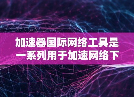加速器国际网络工具是一系列用于加速网络下载速度的工具，尤其适用于国际用户。以下是对这些工具的详细分析和总结