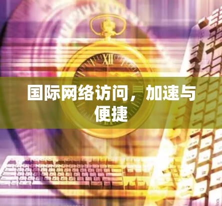 国际网络访问，加速与便捷