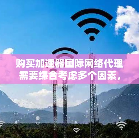 购买加速器国际网络代理需要综合考虑多个因素，以下是详细的建议
