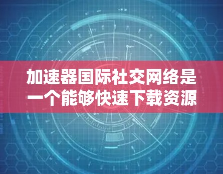 加速器国际社交网络是一个能够快速下载资源、进行国际社交活动的网络服务。以下是一些常用的加速器推荐
