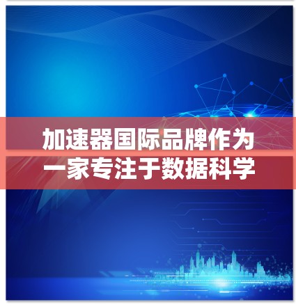 加速器国际品牌作为一家专注于数据科学和算法优化的国际品牌，具有以下优势和劣势