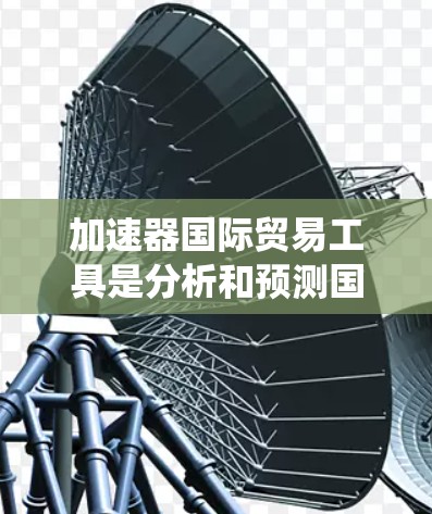 加速器国际贸易工具是分析和预测国际贸易的工具，广泛应用于加速器国际贸易中。以下是对这些工具的系统总结和应用