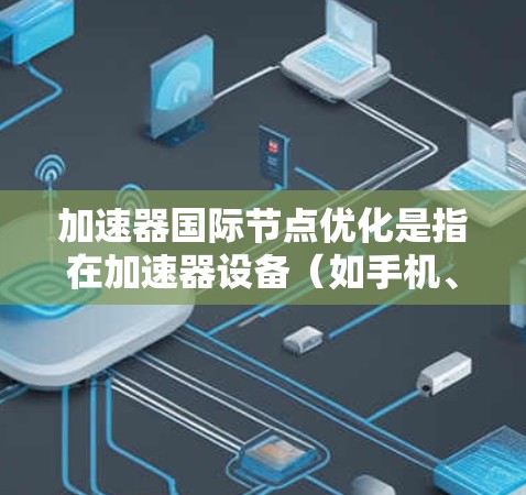 加速器国际节点优化是指在加速器设备（如手机、电脑、智能设备等）中管理国际节点（即设备列表中的设备）以提高设备性能并确保安全性的优化过程。以下是一些常见的加速器国际节点优化方法和步骤
