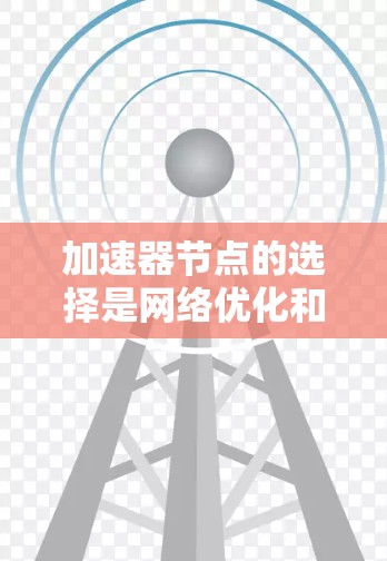加速器节点的选择是网络优化和性能提升的重要环节。以下是一些关于加速器国际节点选择的实用建议