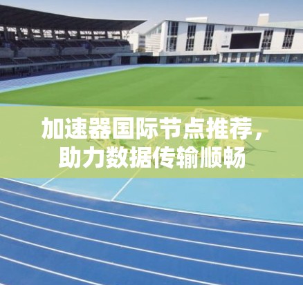加速器国际节点推荐，助力数据传输顺畅