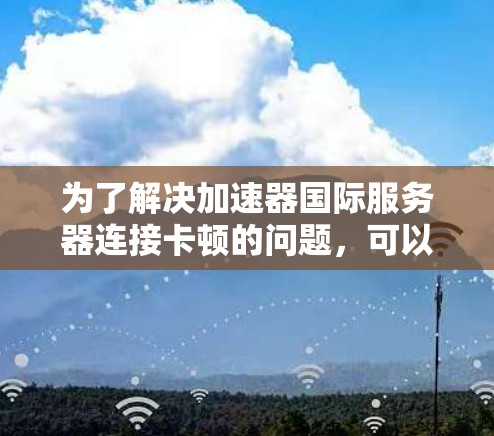 为了解决加速器国际服务器连接卡顿的问题，可以按照以下步骤进行