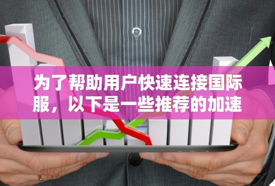 为了帮助用户快速连接国际服，以下是一些推荐的加速器，并根据用户需求进行推荐