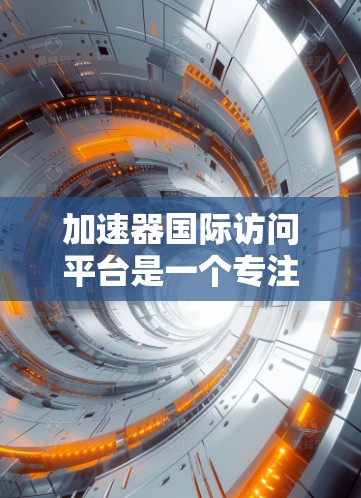 加速器国际访问平台是一个专注于促进国际学术与商业合作的专业平台，旨在为加速器机构与国际合作伙伴提供资源和平台支持。以下是对该平台的详细介绍和分析