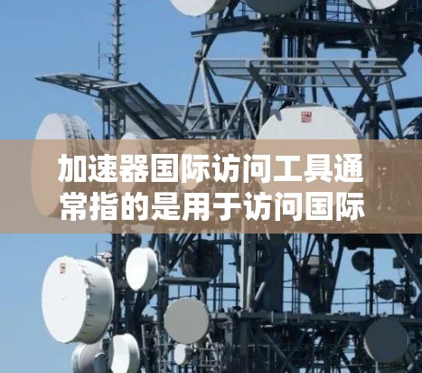 加速器国际访问工具通常指的是用于访问国际资源或平台的工具，如学术论文、书籍、会议论文等。以下是一些常用的国际访问工具
