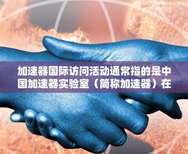 加速器国际访问活动通常指的是中国加速器实验室（简称加速器）在国际上的学术交流和合作活动。加速器实验室是世界知名的人工智能和机器人研究机构，致力于推动人工智能技术的发展和国际合作