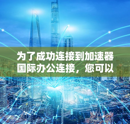 为了成功连接到加速器国际办公连接，您可以按照以下步骤进行操作