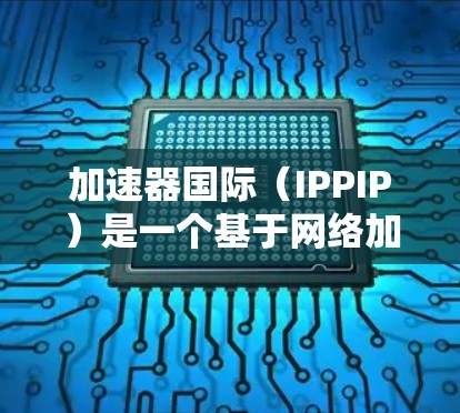 加速器国际（IPPIP）是一个基于网络加速的工具，旨在帮助用户快速获得网络流量，从而提高服务器性能和用户体验。以下是关于加速器国际IPIP加速器的一些基本信息和使用指南