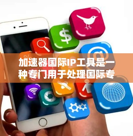 加速器国际IP工具是一种专门用于处理国际专利信息的加速工具，旨在帮助用户快速检索、分类和分析专利文献。以下是对该工具的详细介绍