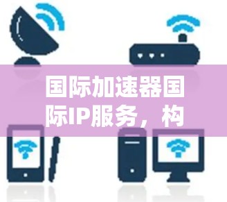国际加速器国际IP服务，构建高效网络的未来