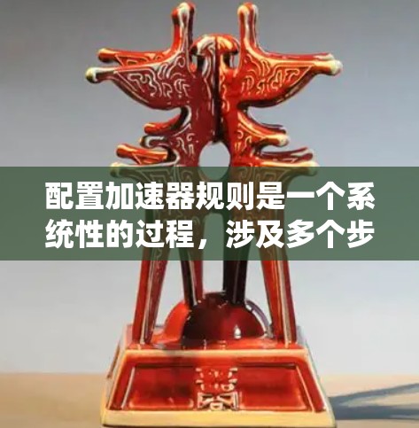 配置加速器规则是一个系统性的过程，涉及多个步骤，以下是一个清晰的步骤指南