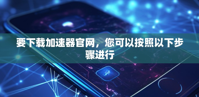 要下载加速器官网，您可以按照以下步骤进行