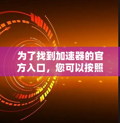 为了找到加速器的官方入口，您可以按照以下步骤进行