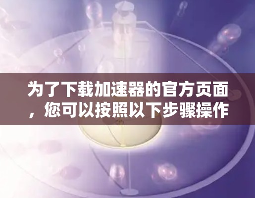 为了下载加速器的官方页面，您可以按照以下步骤操作