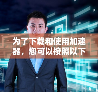 为了下载和使用加速器，您可以按照以下步骤操作