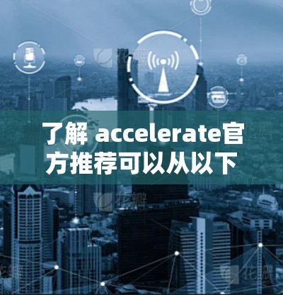 了解 accelerate官方推荐可以从以下几个方面进行