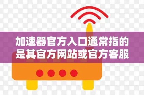加速器官方入口通常指的是其官方网站或官方客服渠道。以下是访问加速器官方入口的步骤说明