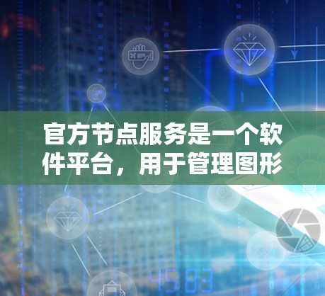 官方节点服务是一个软件平台，用于管理图形加速器（加速器节点）旨在提升图形处理性能。以下是其主要功能和特点的总结