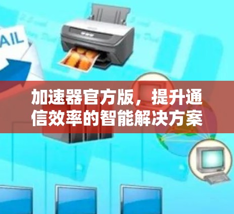 加速器官方版，提升通信效率的智能解决方案