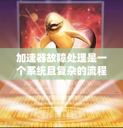 加速器故障处理是一个系统且复杂的流程，涉及多个步骤和工具。以下是逐步的处理流程