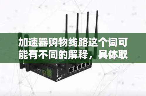 加速器购物线路这个词可能有不同的解释，具体取决于上下文。以下是一些可能的解释和相关的购物线路建议
