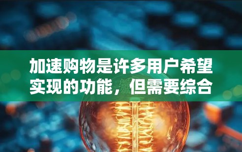 加速购物是许多用户希望实现的功能，但需要综合考虑多个因素。以下是详细的操作步骤和注意事项
