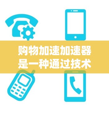 购物加速加速器是一种通过技术手段来提升购物流程效率和速度的工具或系统。以下是一些可能的购物加速加速器及其作用