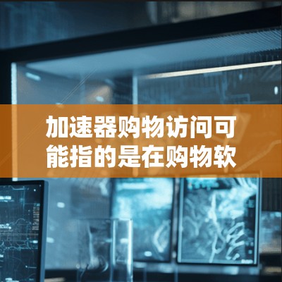 加速器购物访问可能指的是在购物软件或购物网站中使用加速器来加快购物速度或简化购物流程。以下是一些可能的解释和建议