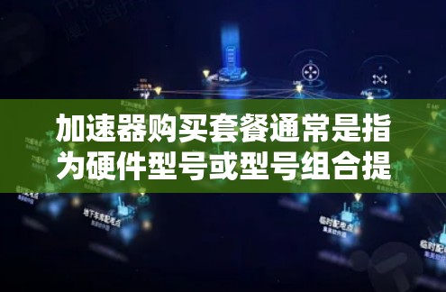 加速器购买套餐通常是指为硬件型号或型号组合提供的加速器，用于提升性能。以下是一些常见的加速器购买套餐组合，供您参考