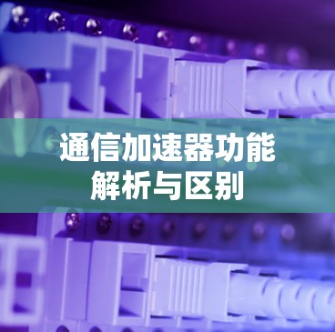 通信加速器功能解析与区别