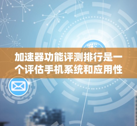 加速器功能评测排行是一个评估手机系统和应用性能的重要工具，通过不同的标准和指标进行排名，帮助用户选择最佳的加速器。以下是对评测排行的详细总结
