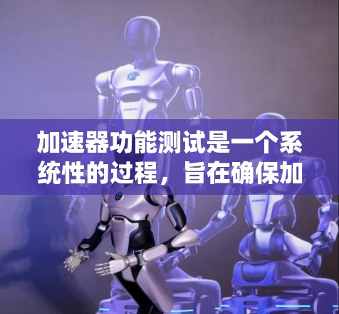 加速器功能测试是一个系统性的过程，旨在确保加速器在各种条件下的高效和稳定运行。以下是一个详细的步骤指南，帮助您系统地进行加速器功能测试