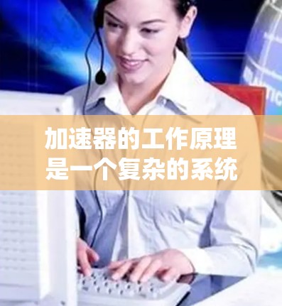 加速器的工作原理是一个复杂的系统，旨在将物体从一个状态加速到另一个状态。以下是对加速器工作原理的详细分析