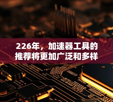 226年，加速器工具的推荐将更加广泛和多样化，以满足不同领域对效率和性能的需求。以下是一些可能的加速器工具推荐，涵盖科学计算、数据处理、机器学习和游戏优化等多个领域