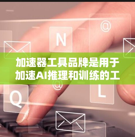 加速器工具品牌是用于加速AI推理和训练的工具，涵盖多种领域如机器学习、深度学习和高性能计算。以下是对这些工具的详细总结
