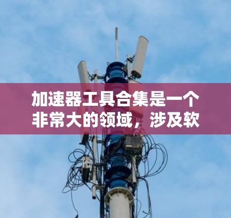 加速器工具合集是一个非常大的领域，涉及软件加速器、插件工具、自定义加速器以及扩展功能。以下是一些常见的加速器工具合集，供你参考