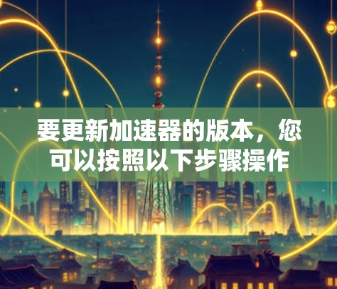要更新加速器的版本，您可以按照以下步骤操作