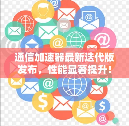 通信加速器最新迭代版发布，性能显著提升！
